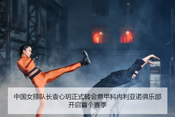 中国女排队长袁心玥正式转会意甲科内利亚诺俱乐部开启首个赛季